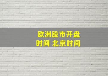 欧洲股市开盘时间 北京时间